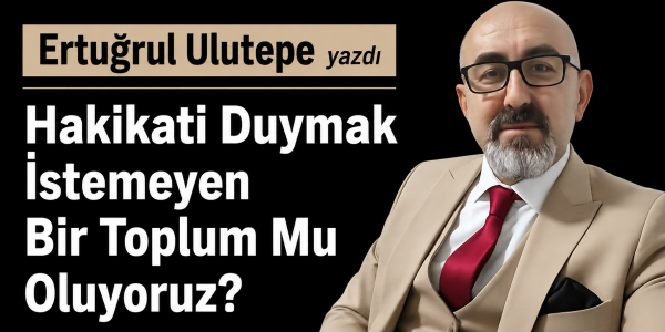 Ertuğrul Ulutepe yazdı Hakikati Duymak İstemeyen Bir Toplum Mu Oluyoruz?